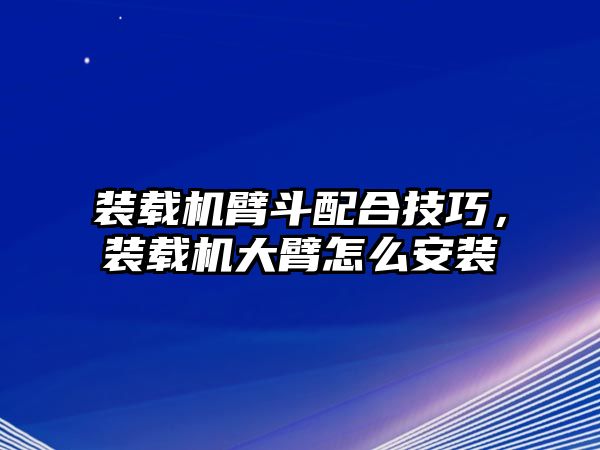 裝載機臂斗配合技巧，裝載機大臂怎么安裝