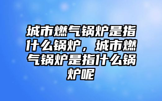 城市燃氣鍋爐是指什么鍋爐，城市燃氣鍋爐是指什么鍋爐呢