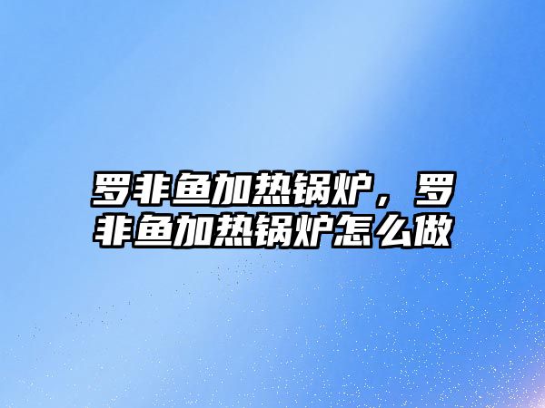 羅非魚加熱鍋爐，羅非魚加熱鍋爐怎么做