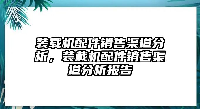 裝載機(jī)配件銷售渠道分析，裝載機(jī)配件銷售渠道分析報(bào)告