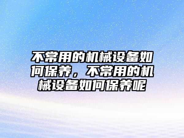 不常用的機械設備如何保養，不常用的機械設備如何保養呢