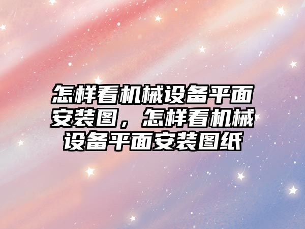 怎樣看機械設備平面安裝圖，怎樣看機械設備平面安裝圖紙