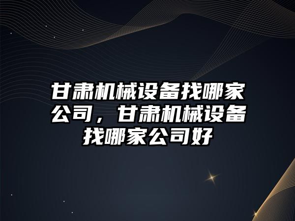 甘肅機械設備找哪家公司，甘肅機械設備找哪家公司好