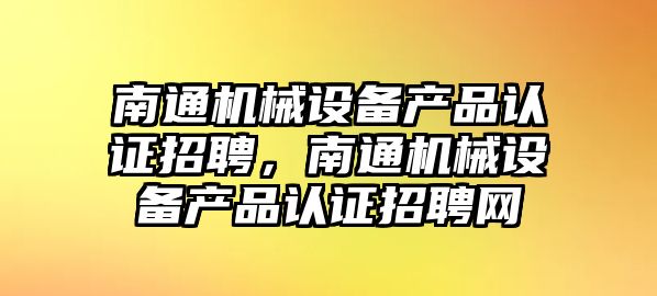 南通機械設備產(chǎn)品認證招聘，南通機械設備產(chǎn)品認證招聘網(wǎng)