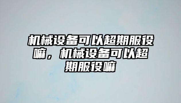 機(jī)械設(shè)備可以超期服役嘛，機(jī)械設(shè)備可以超期服役嘛