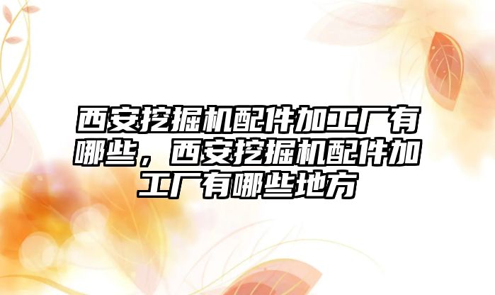 西安挖掘機配件加工廠有哪些，西安挖掘機配件加工廠有哪些地方