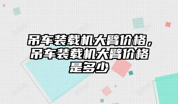 吊車裝載機大臂價格，吊車裝載機大臂價格是多少