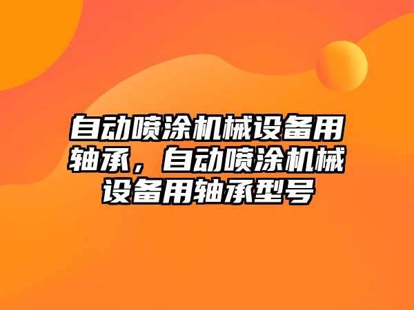 自動噴涂機械設備用軸承，自動噴涂機械設備用軸承型號