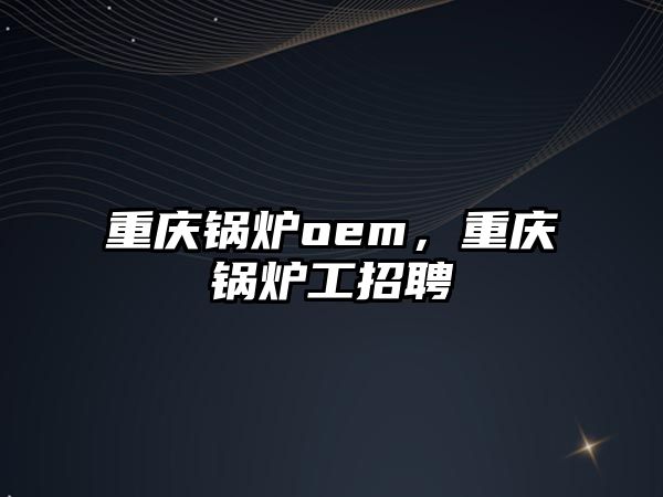 重慶鍋爐oem，重慶鍋爐工招聘