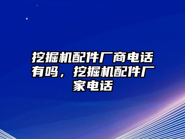 挖掘機配件廠商電話有嗎，挖掘機配件廠家電話