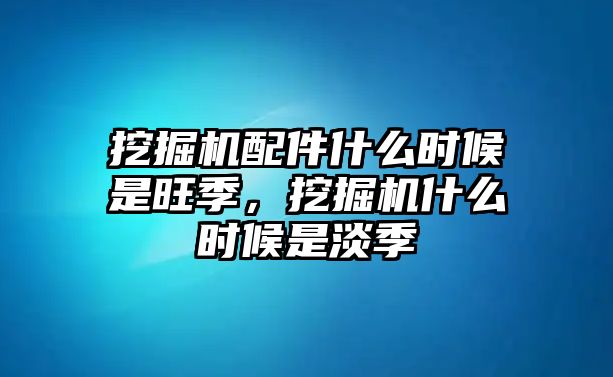 挖掘機配件什么時候是旺季，挖掘機什么時候是淡季