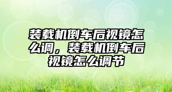 裝載機(jī)倒車后視鏡怎么調(diào)，裝載機(jī)倒車后視鏡怎么調(diào)節(jié)