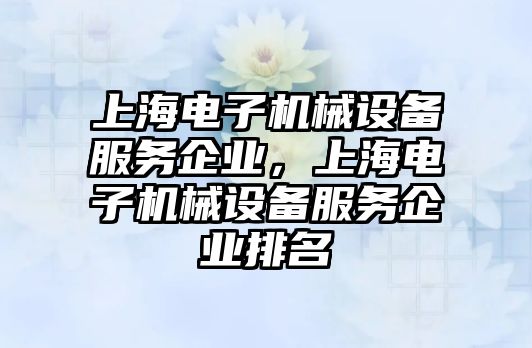 上海電子機械設備服務企業，上海電子機械設備服務企業排名