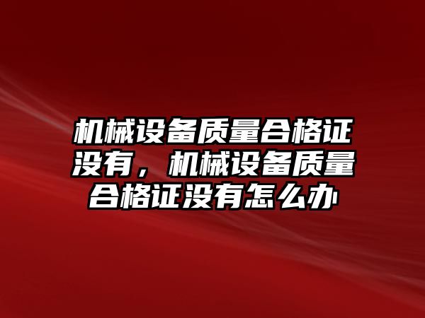 機械設備質量合格證沒有，機械設備質量合格證沒有怎么辦