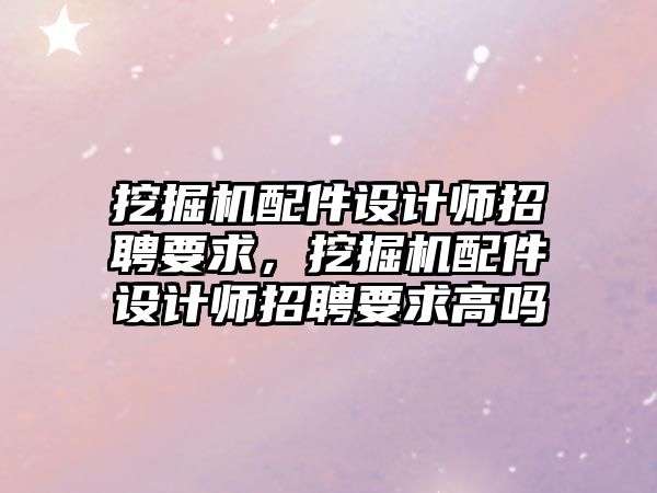 挖掘機配件設計師招聘要求，挖掘機配件設計師招聘要求高嗎