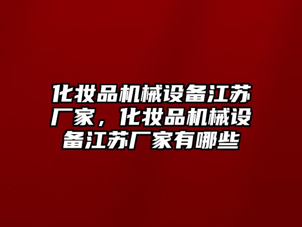 化妝品機(jī)械設(shè)備江蘇廠家，化妝品機(jī)械設(shè)備江蘇廠家有哪些