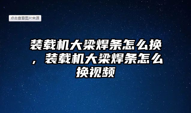 裝載機(jī)大梁焊條怎么換，裝載機(jī)大梁焊條怎么換視頻