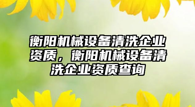 衡陽機械設備清洗企業資質，衡陽機械設備清洗企業資質查詢