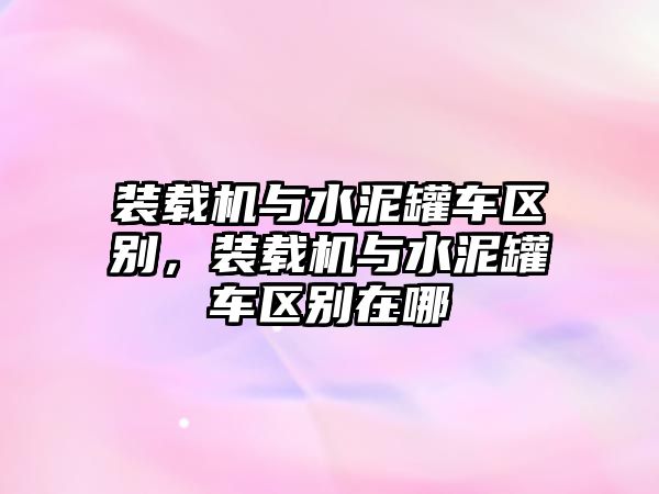 裝載機與水泥罐車區別，裝載機與水泥罐車區別在哪