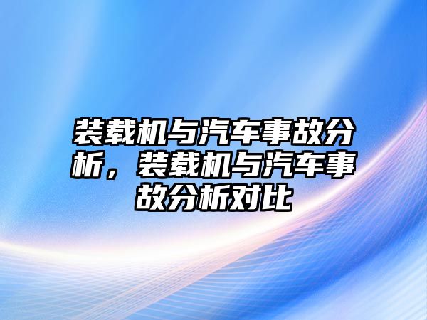 裝載機(jī)與汽車事故分析，裝載機(jī)與汽車事故分析對比