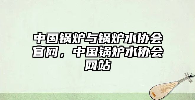 中國(guó)鍋爐與鍋爐水協(xié)會(huì)官網(wǎng)，中國(guó)鍋爐水協(xié)會(huì)網(wǎng)站