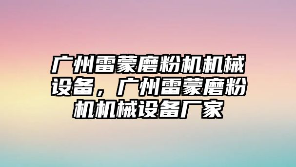 廣州雷蒙磨粉機機械設備，廣州雷蒙磨粉機機械設備廠家