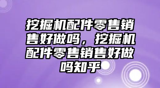 挖掘機配件零售銷售好做嗎，挖掘機配件零售銷售好做嗎知乎