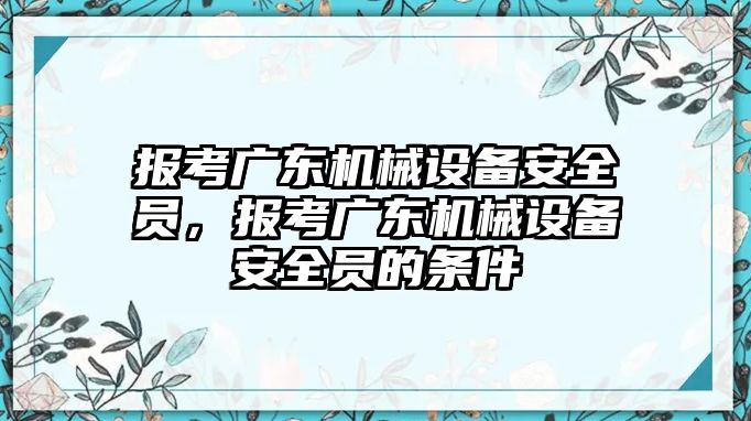 報考廣東機械設(shè)備安全員，報考廣東機械設(shè)備安全員的條件