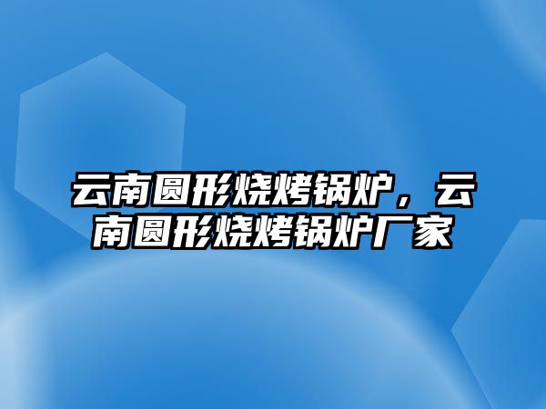 云南圓形燒烤鍋爐，云南圓形燒烤鍋爐廠家