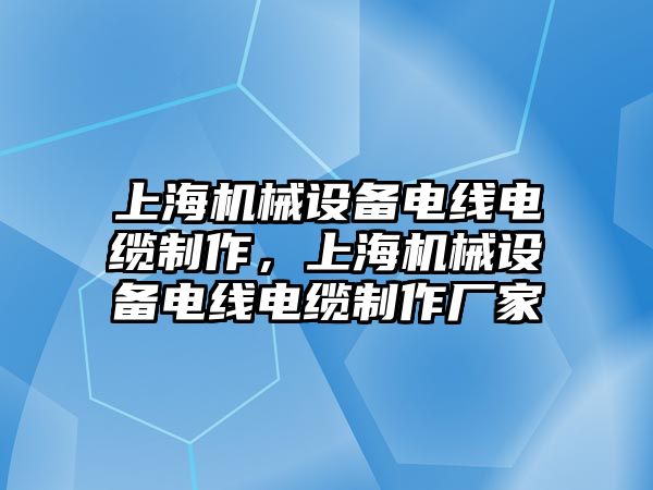 上海機械設備電線電纜制作，上海機械設備電線電纜制作廠家