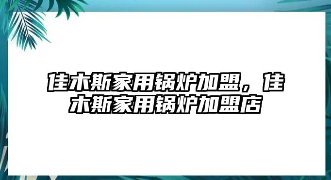 佳木斯家用鍋爐加盟，佳木斯家用鍋爐加盟店