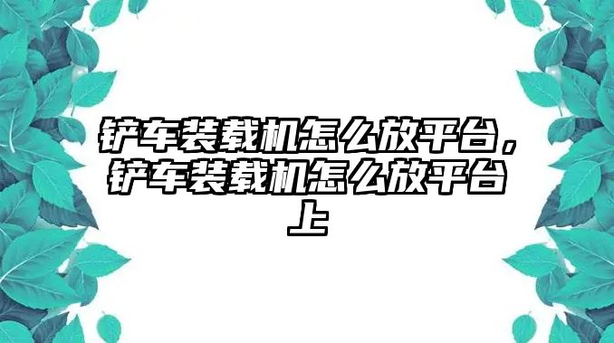 鏟車裝載機怎么放平臺，鏟車裝載機怎么放平臺上