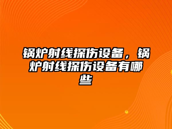 鍋爐射線探傷設備，鍋爐射線探傷設備有哪些