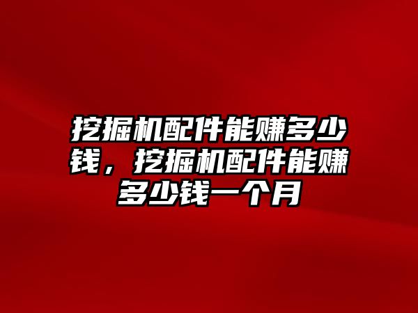 挖掘機(jī)配件能賺多少錢，挖掘機(jī)配件能賺多少錢一個(gè)月