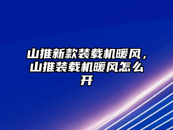 山推新款裝載機暖風(fēng)，山推裝載機暖風(fēng)怎么開