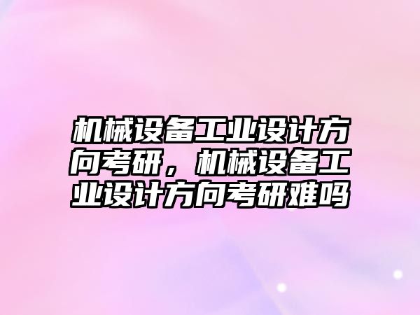 機械設備工業(yè)設計方向考研，機械設備工業(yè)設計方向考研難嗎