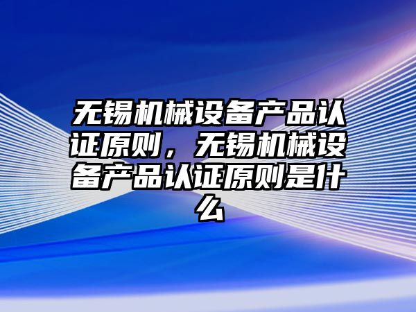 無錫機械設備產品認證原則，無錫機械設備產品認證原則是什么