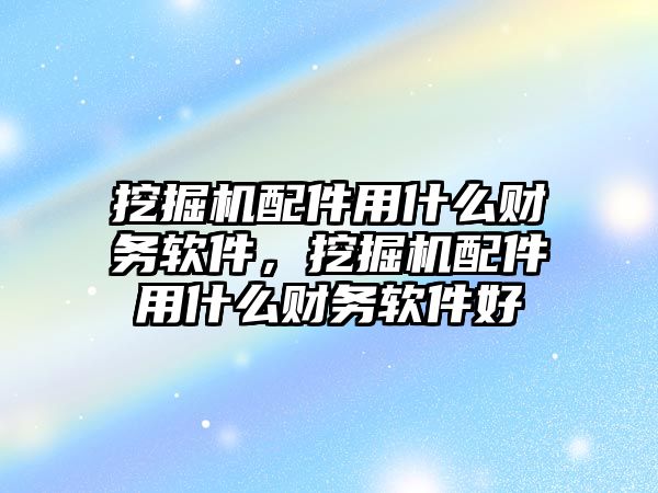 挖掘機配件用什么財務軟件，挖掘機配件用什么財務軟件好