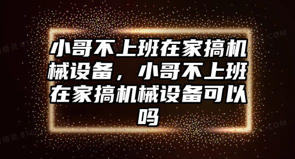 小哥不上班在家搞機械設備，小哥不上班在家搞機械設備可以嗎