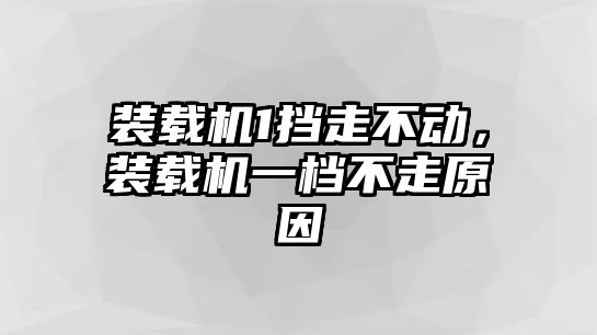 裝載機1擋走不動，裝載機一檔不走原因