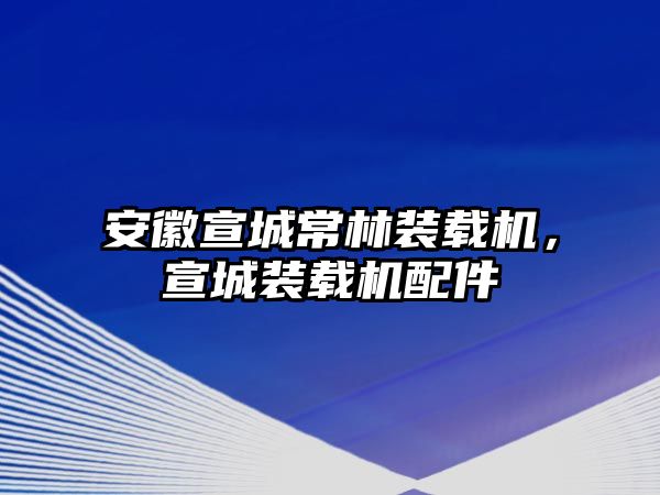 安徽宣城常林裝載機，宣城裝載機配件