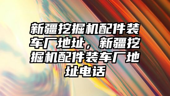 新疆挖掘機(jī)配件裝車廠地址，新疆挖掘機(jī)配件裝車廠地址電話