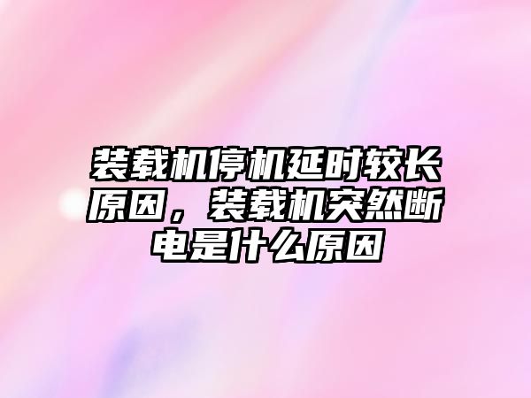 裝載機停機延時較長原因，裝載機突然斷電是什么原因