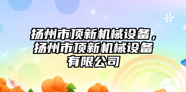 揚州市頂新機械設備，揚州市頂新機械設備有限公司