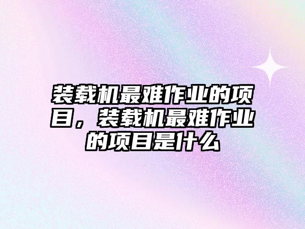 裝載機最難作業(yè)的項目，裝載機最難作業(yè)的項目是什么