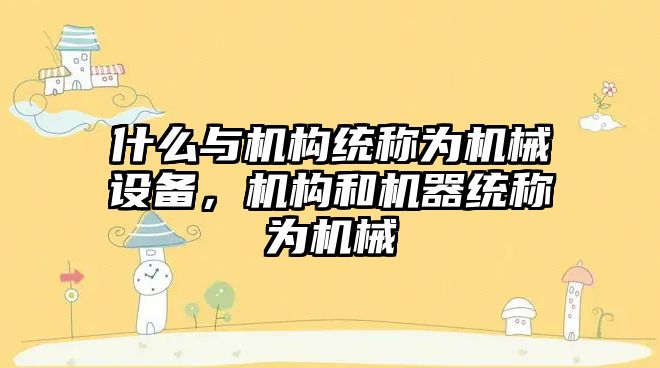 什么與機構統稱為機械設備，機構和機器統稱為機械