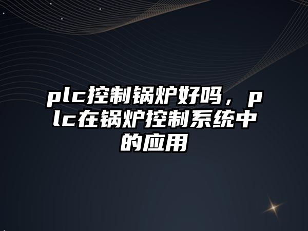 plc控制鍋爐好嗎，plc在鍋爐控制系統中的應用