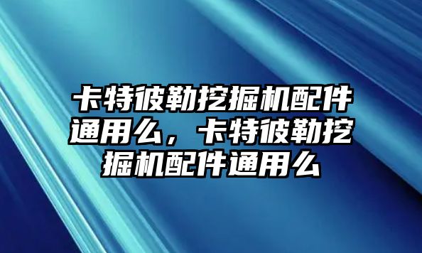 卡特彼勒挖掘機配件通用么，卡特彼勒挖掘機配件通用么