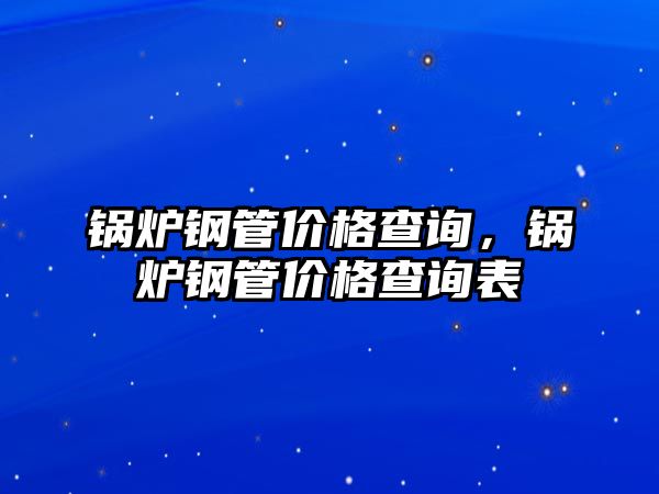 鍋爐鋼管價格查詢，鍋爐鋼管價格查詢表