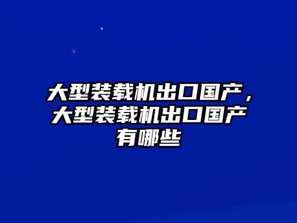 大型裝載機出口國產，大型裝載機出口國產有哪些